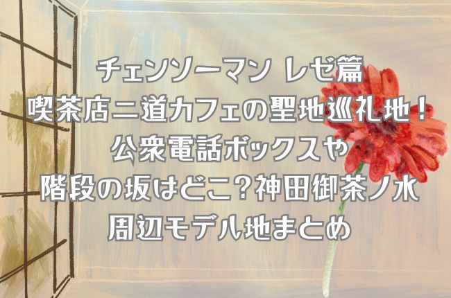チェンソーマン レゼ篇の喫茶店二道カフェの聖地巡礼！公衆電話ボックスや階段の坂はどこ？神田御茶ノ水周辺モデル地まとめ