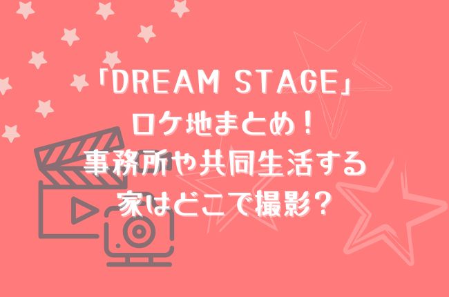 「DREAM STAGE」ロケ地まとめ！事務所や共同生活する家はどこで撮影？