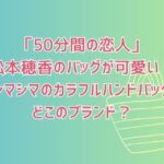「50分間の恋人」の松本穂香のお弁当バッグが可愛い！シマシマのカラフルハンドバッグどこのブランド？