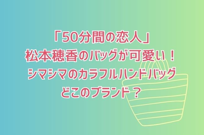 「50分間の恋人」の松本穂香のお弁当バッグが可愛い！シマシマのカラフルハンドバッグどこのブランド？