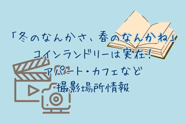 「冬のなんかさ、春のなんかね」のコインランドリーは実在！アパート・カフェなど撮影場所情報