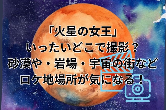 「火星の女王」いったいどこで撮影？砂漠や・岩場・宇宙の街などロケ地場所が気になる！