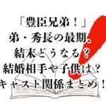 ドラマ「豊臣兄弟！」弟・秀長の最期、結末どうなる？結婚相手や子供は？キャスト関係まとめ！