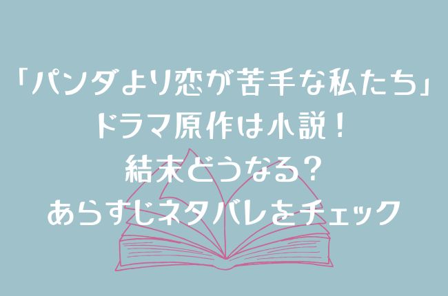 ドラマ「パンダより恋が苦手な私たち」の原作は小説！結末どうなる？あらすじネタバレをチェック