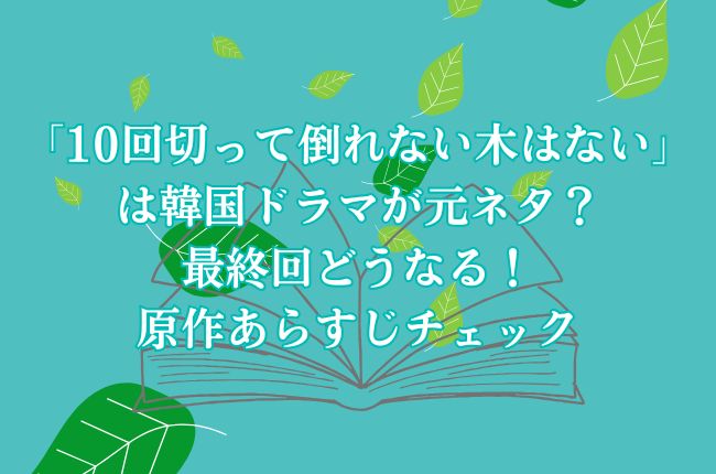 「10回切って倒れない木はない」は韓国ドラマが元ネタ？最終回どうなる！原作あらすじチェック