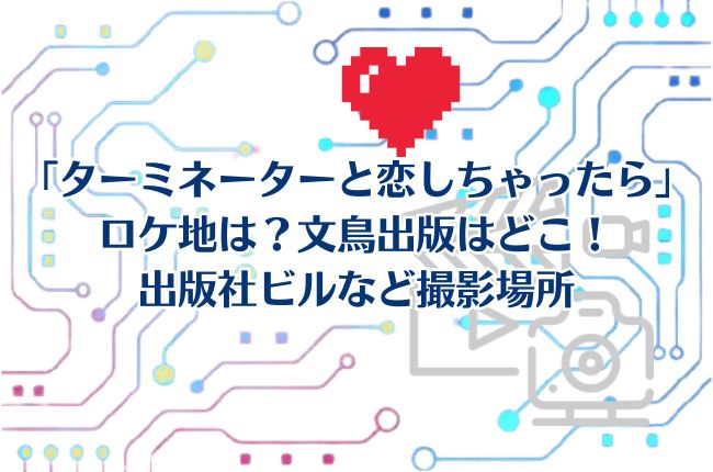 「ターミネーターと恋しちゃったら」ロケ地は？文鳥出版はどこ！出版社ビルの撮影場所は？