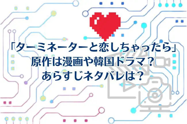 「ターミネーターと恋しちゃったら」原作は漫画？韓国ドラマ？あらすじキャスト相関関係をチェック！