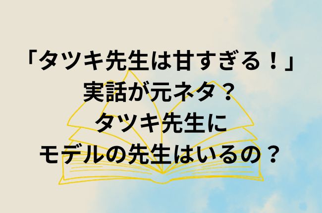 「タツキ先生は甘すぎる！」は実話が元ネタ？モデルの先生はいるの？原作あらすじをチェック