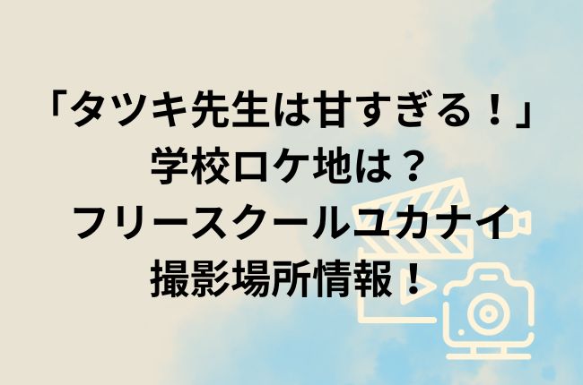 「タツキ先生は甘すぎる！」学校ロケ地は？フリースクールユカナイや高校・中学校の撮影場所