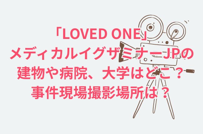 「LOVED ONE(ラブドワン)」ロケ地！メディカルイグザミナージャパンの建物や病院、大学はどこ？事件現場撮影場所は？