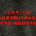 2026年「GTO」私立誠進学園ロケ地は実在！どこの学校？撮影目撃情報は？