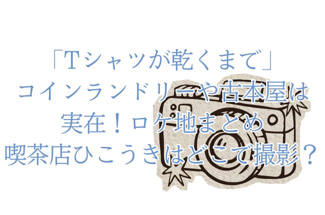 「Tシャツが乾くまで」コインランドリー・古本屋は実在！ロケ地まとめ！喫茶店ひこうきはどこで撮影？
