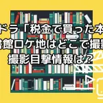 夜ドラ「税金で買った本」の図書館ロケ地はどこで撮影？撮影目撃情報はある？
