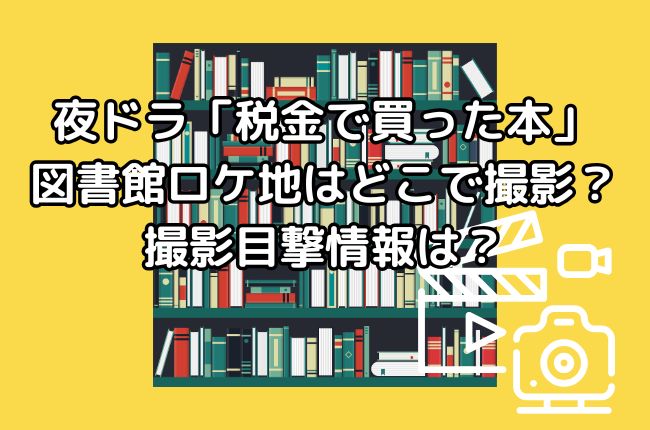 夜ドラ「税金で買った本」の図書館ロケ地はどこで撮影？撮影目撃情報はある？