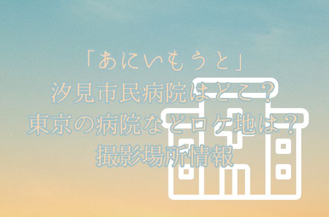 「あにいもうと」汐見市民病院はどこ？奈緒の勤める東京の病院などロケ地は？撮影目撃情報エキストラ情報もチェック