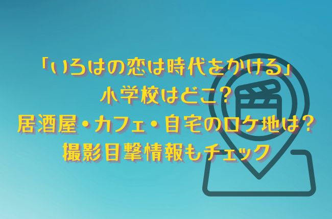 「いろはの恋は時代をかける」の小学校はどこ？居酒屋・カフェ・自宅のロケ地は？撮影目撃情報もチェック