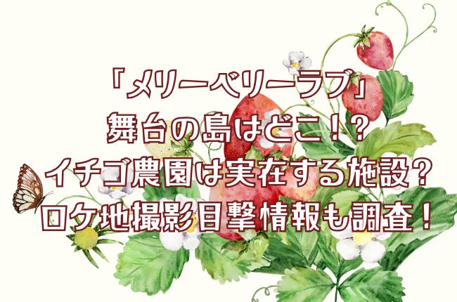 「メリーベリーラブ」の舞台の島はどこ？イチゴ農園は実在？ロケ地撮影目撃情報も調査！