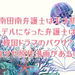 「南田南弁護士は天才肌」の弁護士モデルは？韓国ドラマのパクリ？元ネタや原作漫画があるの？